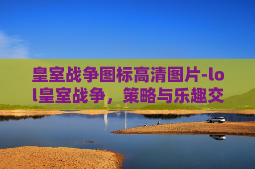 皇室战争图标高清图片-lol皇室战争，策略与乐趣交织，解锁皇ror势博弈新思路