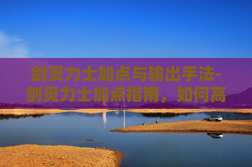 剑灵力士加点与输出手法-剑灵力士加点指南,如何高效提升角色战斗力