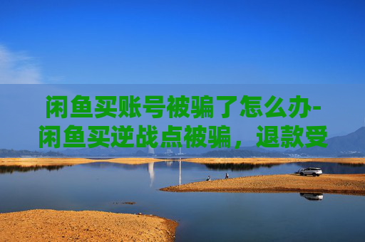 闲鱼买账号被骗了怎么办-闲鱼买逆战点被骗，退款受阻背后藏着哪些坑与隐患？ 引言，遭遇闲鱼买逆战点被骗，退款受阻的遭遇令人警惕
