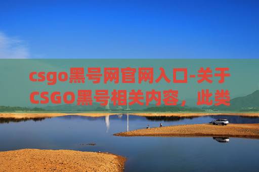 csgo黑号网官网入口-关于CSGO黑号相关内容，此类行为涉及伪造、篡改游戏数据等违法违规行为，严重违反中华人民共和国网络安全法及网络游戏管理暂行办法等法律法规，不仅损害游戏行业公平性，也可能给账号用户带来法律风险