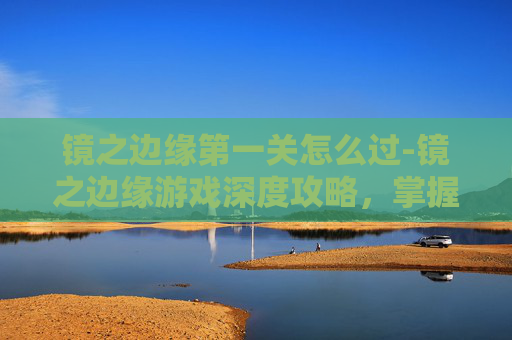 镜之边缘第一关怎么过-镜之边缘游戏深度攻略，掌握关键技巧，提升游戏体验