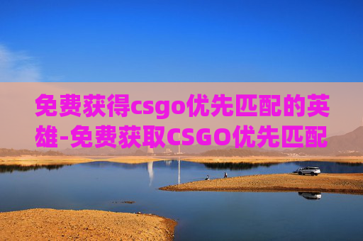 免费获得csgo优先匹配的英雄-免费获取CSGO优先匹配的真相与避坑指南,别再踩这些误区 免费获得csgo优先匹配的英雄-免费获取CSGO优先匹配的真相与避坑指南,别再踩这些误区