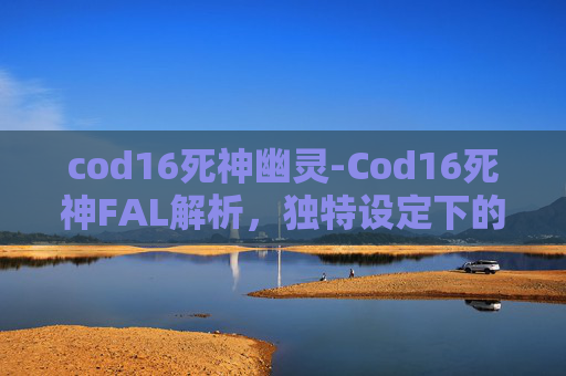 cod16死神幽灵-Cod16死神FAL解析，独特设定下的精彩体验与深度分析