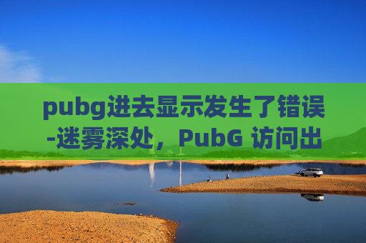 pubg进去显示发生了错误-迷雾深处，PubG 访问出现44异常的解析与应对指南