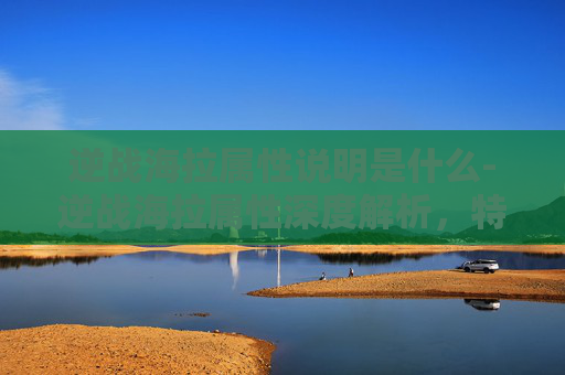 逆战海拉属性说明是什么-逆战海拉属性深度解析，特性、劣势与实战突破指南