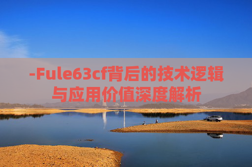 -Fule63cf背后的技术逻辑与应用价值深度解析