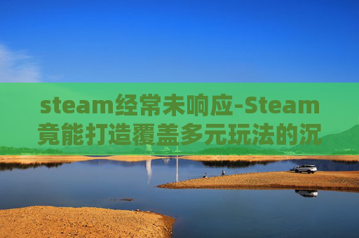 steam经常未响应-Steam竟能打造覆盖多元玩法的沉浸式游戏体验,从版本更新到玩法整合的创新实践 steam经常未响应-Steam竟能打造覆盖多元玩法的沉浸式游戏体验,从版本更新到玩法整合的创新实践