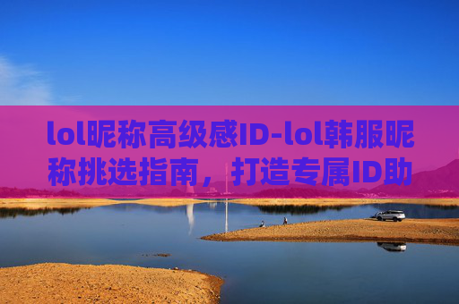 lol昵称高级感ID-lol韩服昵称挑选指南，打造专属ID助力游戏表现