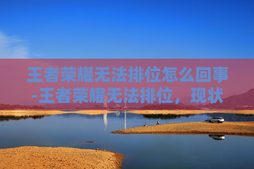 王者荣耀无法排位怎么回事-王者荣耀无法排位，现状剖析与突围指南