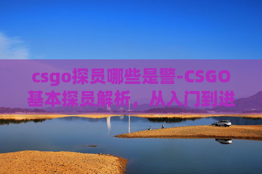 csgo探员哪些是警-CSGO基本探员解析，从入门到进阶的全方位指南