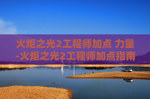 火炬之光2工程师加点 力量-火炬之光2工程师加点指南