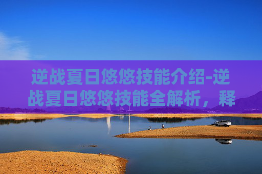 逆战夏日悠悠技能介绍-逆战夏日悠悠技能全解析，释放你的夏日无敌潜能，玩转逆战玩法巅峰