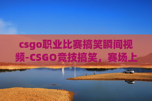 csgo职业比赛搞笑瞬间视频-CSGO竞技搞笑,赛场上的荒诞与反转,笑到满血复活 csgo职业比赛搞笑瞬间视频-CSGO竞技搞笑,赛场上的荒诞与反转,笑到满血复活