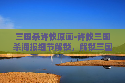三国杀许攸原画-许攸三国杀海报细节解锁，解锁三国谋略新视角与策略灵感