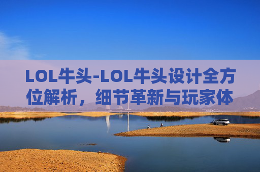 LOL牛头-LOL牛头设计全方位解析，细节革新与玩家体验重塑