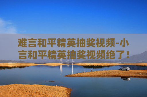 难言和平精英抽奖视频-小言和平精英抽奖视频绝了！零浪费的沉浸式上分攻略与隐藏福利揭秘