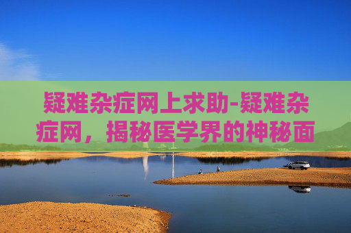 疑难杂症网上求助-疑难杂症网，揭秘医学界的神秘面纱