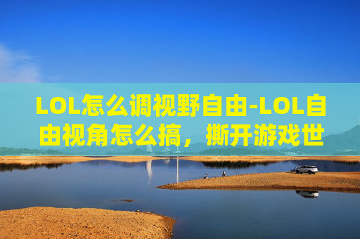 LOL怎么调视野自由-LOL自由视角怎么搞，撕开游戏世界，畅享自我游戏体验