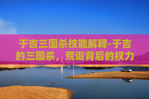 于吉三国杀技能解释-于吉的三国杀，荒诞背后的权力陷阱与认知骗局