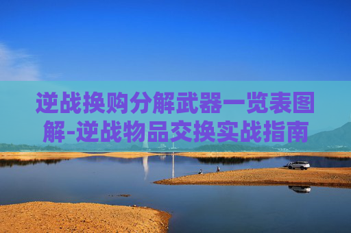 逆战换购分解武器一览表图解-逆战物品交换实战指南，从基础规则到高阶技巧，全方位玩转逆战资源流通