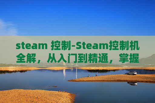 steam 控制-Steam控制机全解,从入门到精通,掌握操作核心与适用场景 steam 控制-Steam控制机全解,从入门到精通,掌握操作核心与适用场景