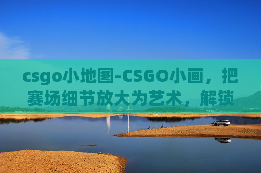 csgo小地图-CSGO小画，把赛场细节放大为艺术，解锁沉浸式战术趣味