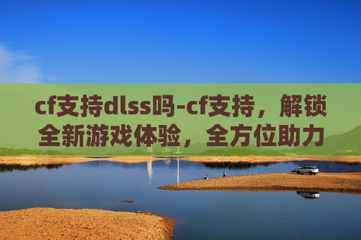 cf支持dlss吗-cf支持,解锁全新游戏体验,全方位助力你的征程 cf支持dlss吗-cf支持,解锁全新游戏体验,全方位助力你的征程