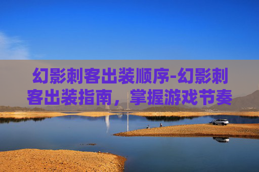 幻影刺客出装顺序-幻影刺客出装指南，掌握游戏节奏的关键