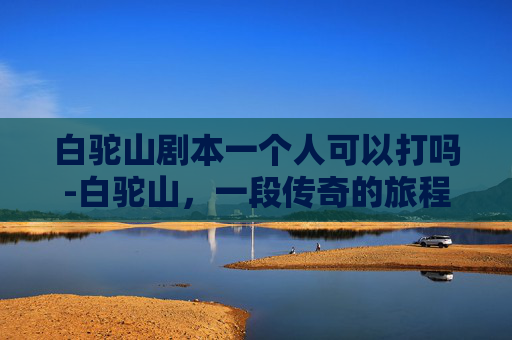 白驼山剧本一个人可以打吗-白驼山，一段传奇的旅程