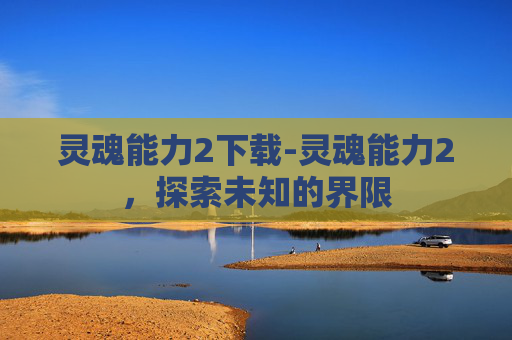 灵魂能力2下载-灵魂能力2，探索未知的界限