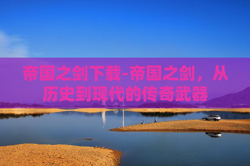 帝国之剑下载-帝国之剑，从历史到现代的传奇武器