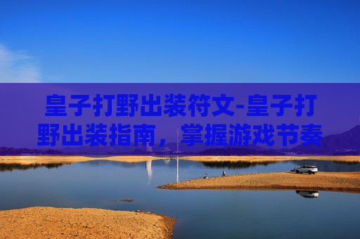 皇子打野出装符文-皇子打野出装指南，掌握游戏节奏的关键