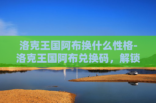 洛克王国阿布换什么性格-洛克王国阿布兑换码，解锁游戏新境界