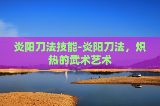 炎阳刀法技能-炎阳刀法，炽热的武术艺术