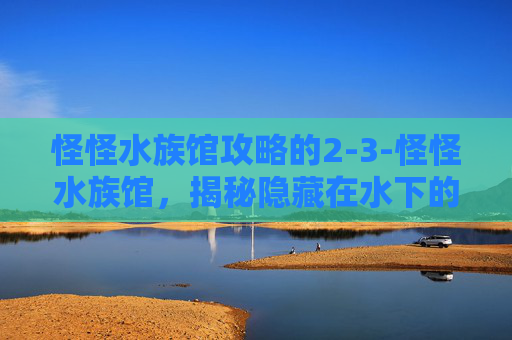 怪怪水族馆攻略的2-3-怪怪水族馆，揭秘隐藏在水下的奇幻世界
