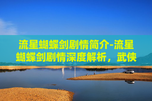 流星蝴蝶剑剧情简介-流星蝴蝶剑剧情深度解析，武侠世界中的恩怨情仇