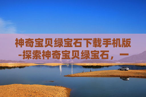 神奇宝贝绿宝石下载手机版-探索神奇宝贝绿宝石，一次难忘的冒险旅程