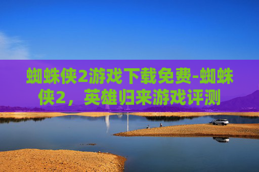 蜘蛛侠2游戏下载免费-蜘蛛侠2，英雄归来游戏评测