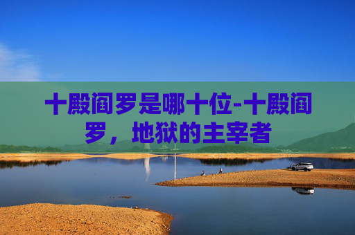十殿阎罗是哪十位-十殿阎罗，地狱的主宰者