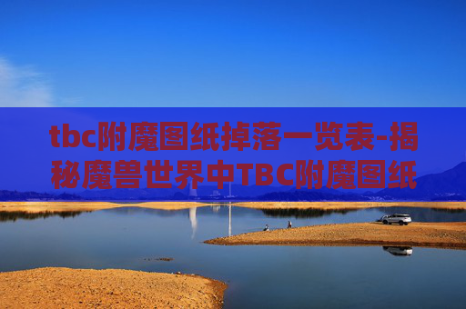 tbc附魔图纸掉落一览表-揭秘魔兽世界中TBC附魔图纸的奥秘