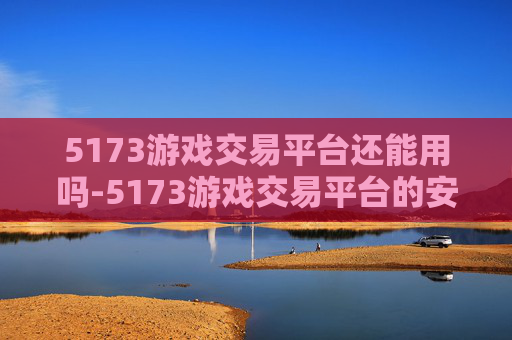 5173游戏交易平台还能用吗-5173游戏交易平台的安全性分析