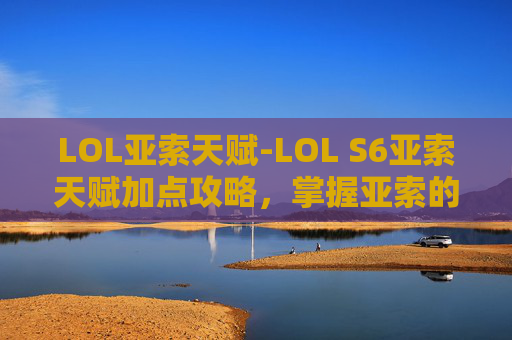LOL亚索天赋-LOL S6亚索天赋加点攻略，掌握亚索的终极奥义