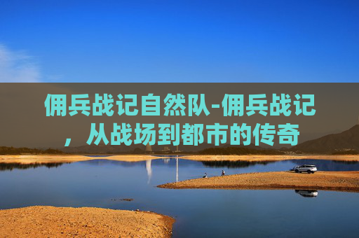 佣兵战记自然队-佣兵战记，从战场到都市的传奇