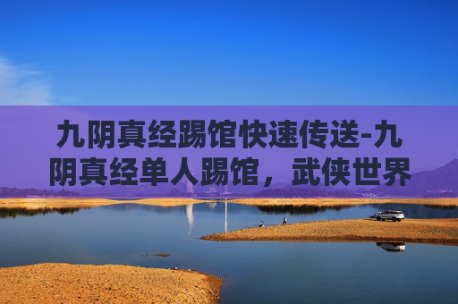 九阴真经踢馆快速传送-九阴真经单人踢馆，武侠世界中的终极对决
