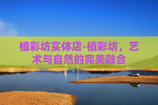 植彩坊实体店-植彩坊，艺术与自然的完美融合