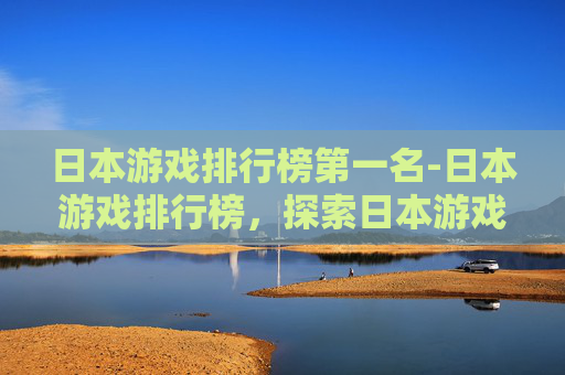 日本游戏排行榜第一名-日本游戏排行榜，探索日本游戏市场的多样性与创新力