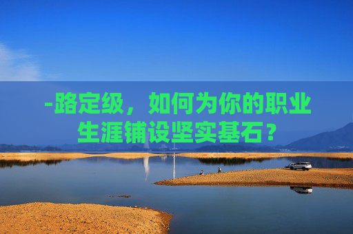 -路定级，如何为你的职业生涯铺设坚实基石？