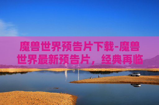魔兽世界预告片下载-魔兽世界最新预告片，经典再临，冒险启程