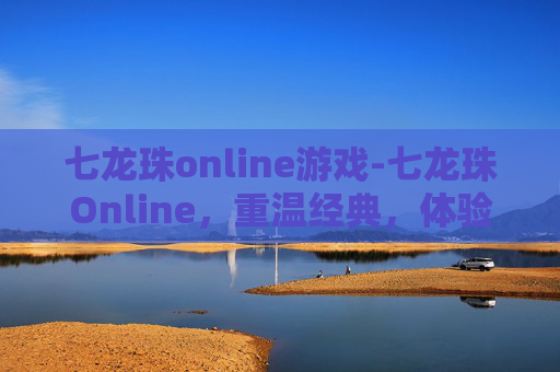 七龙珠online游戏-七龙珠Online，重温经典，体验童年的热血与冒险