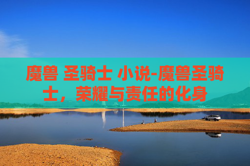 魔兽 圣骑士 小说-魔兽圣骑士，荣耀与责任的化身